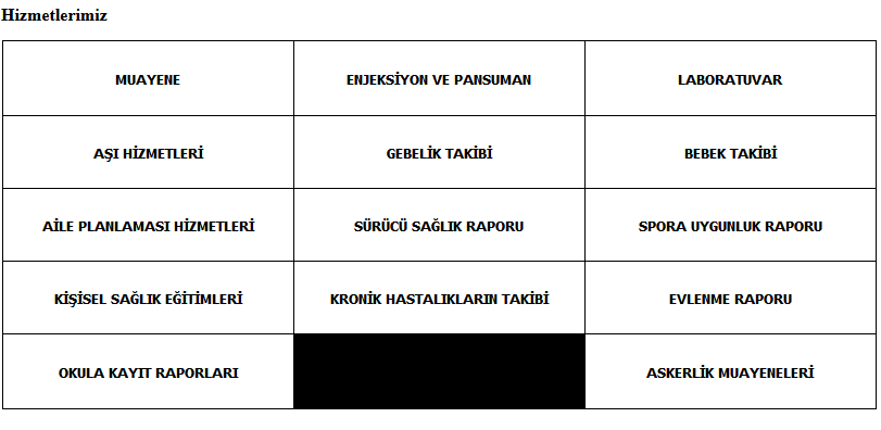 Hizmetlerimiz: muayene, enjeksiyon ve pansuman, laboratuvar, aşı hizmetleri, gebelik takibi, bebek takibi, aile planlaması hizmetleri, sürücü sağlık raporu, spora uygunluk raporu, kişisel sağlık eğitimleri, kronik hastalıkların takibi, evlenme raporu, okula kayıt raporları, askerlik muayeneleri